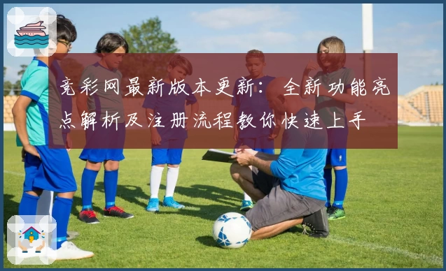 竞彩网最新版本更新：全新功能亮点解析及注册流程教你快速上手