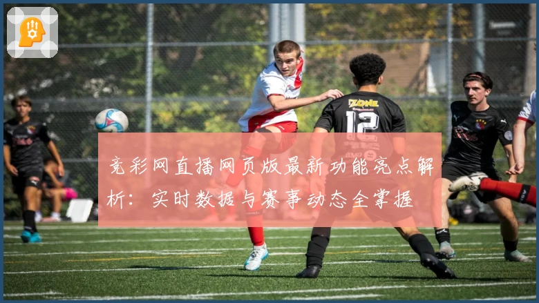 竞彩网直播网页版最新功能亮点解析：实时数据与赛事动态全掌握