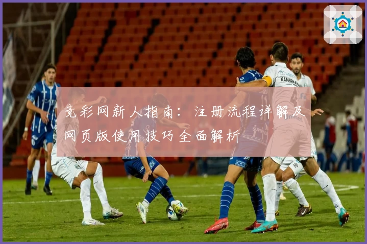 竞彩网新人指南：注册流程详解及网页版使用技巧全面解析