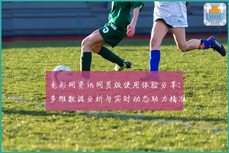 竞彩网资讯网页版使用体验分享：多维数据分析与实时动态助力精准预测