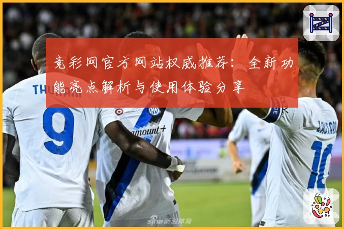 竞彩网官方网站权威推荐：全新功能亮点解析与使用体验分享