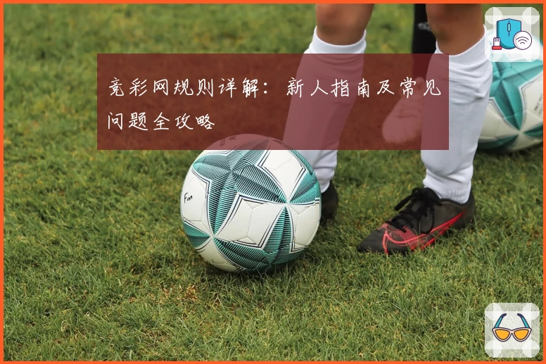 竞彩网规则详解：新人指南及常见问题全攻略