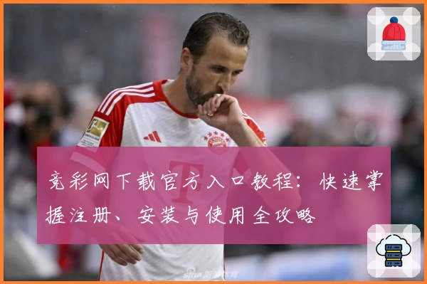 竞彩网下载官方入口教程：快速掌握注册、安装与使用全攻略