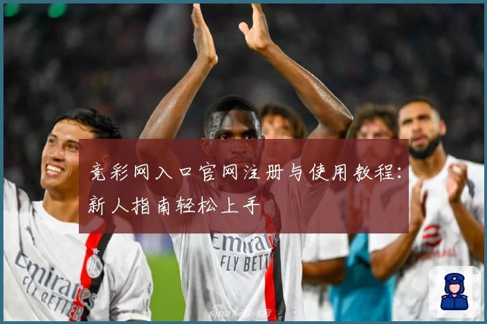 竞彩网入口官网注册与使用教程：新人指南轻松上手