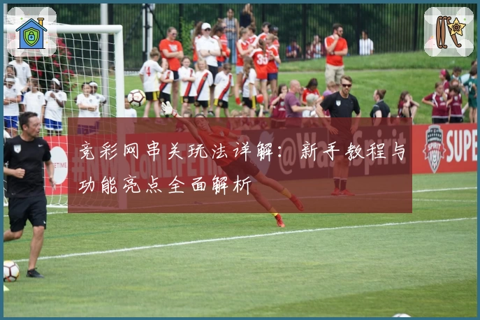 竞彩网串关玩法详解：新手教程与功能亮点全面解析