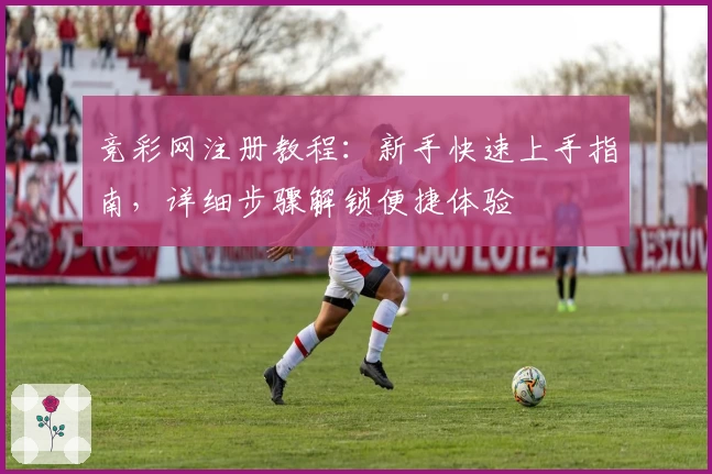 竞彩网注册教程：新手快速上手指南，详细步骤解锁便捷体验