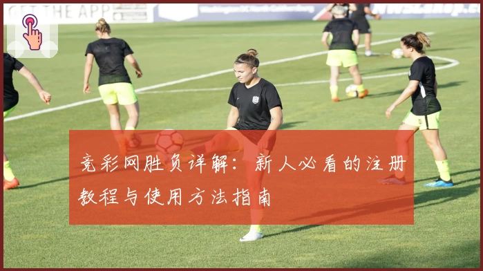 竞彩网胜负详解：新人必看的注册教程与使用方法指南