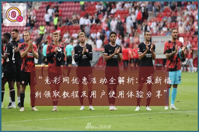 “竞彩网优惠活动全解析：最新福利领取教程及用户使用体验分享”