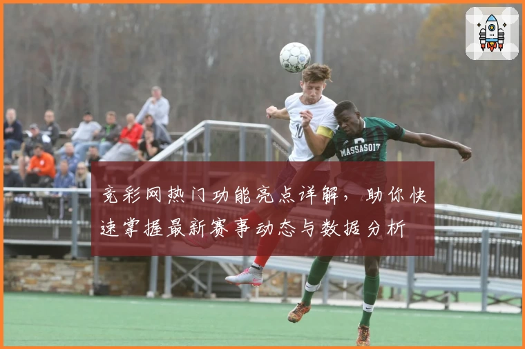 竞彩网热门功能亮点详解，助你快速掌握最新赛事动态与数据分析