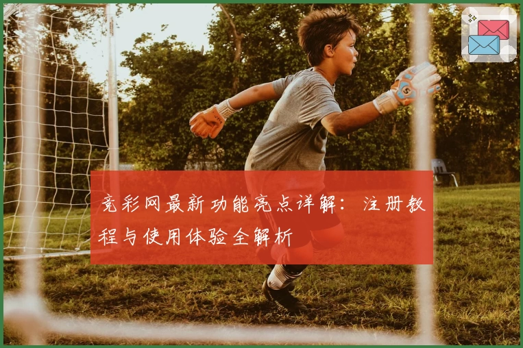 竞彩网最新功能亮点详解：注册教程与使用体验全解析