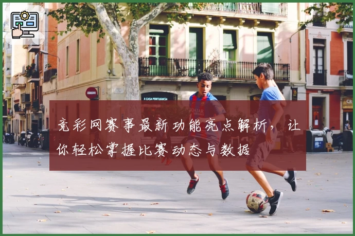 竞彩网赛事最新功能亮点解析，让你轻松掌握比赛动态与数据