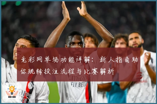 竞彩网单场功能详解：新人指南助你玩转投注流程与比赛解析