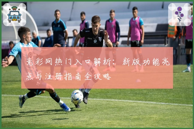 竞彩网热门入口解析：新版功能亮点与注册指南全攻略