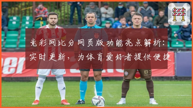 竞彩网比分网页版功能亮点解析：实时更新，为体育爱好者提供便捷工具