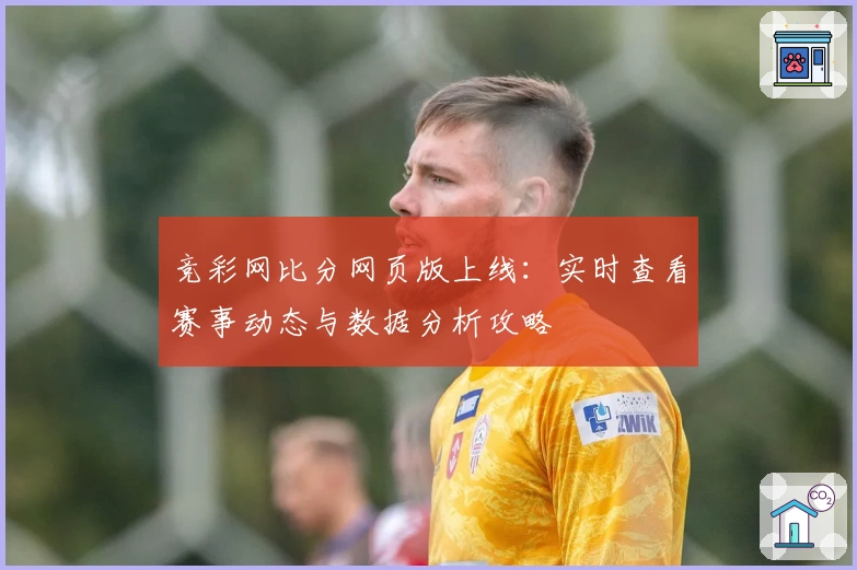 竞彩网比分网页版上线：实时查看赛事动态与数据分析攻略