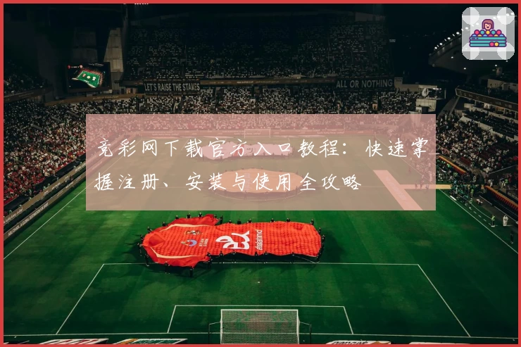 竞彩网下载官方入口教程：快速掌握注册、安装与使用全攻略