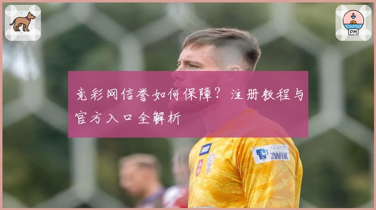 竞彩网信誉如何保障？注册教程与官方入口全解析