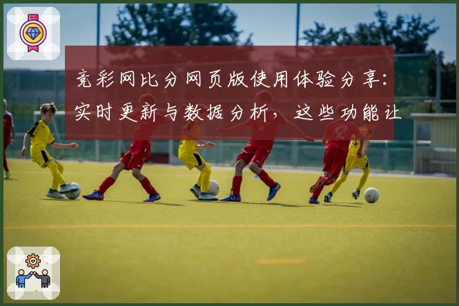竞彩网比分网页版使用体验分享：实时更新与数据分析，这些功能让玩家爱不释手
