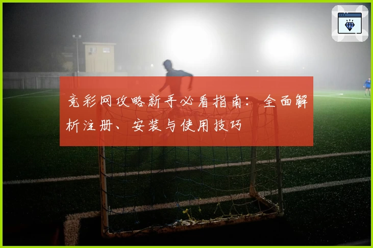 竞彩网攻略新手必看指南：全面解析注册、安装与使用技巧