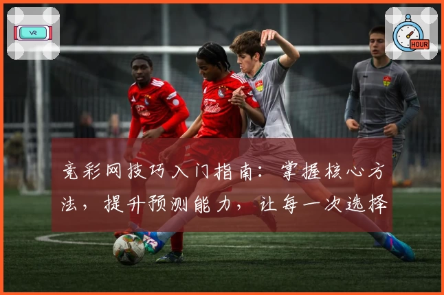 竞彩网技巧入门指南：掌握核心方法，提升预测能力，让每一次选择更科学合理