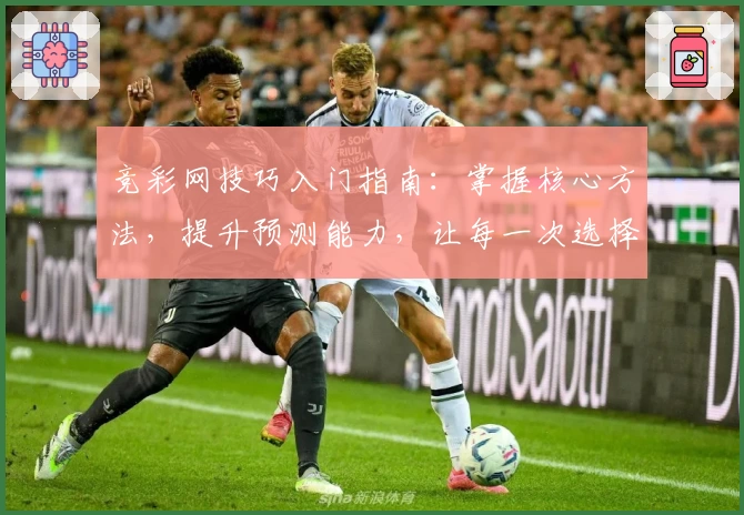 竞彩网技巧入门指南：掌握核心方法，提升预测能力，让每一次选择更科学合理