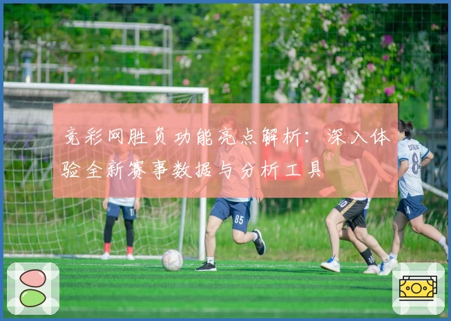 竞彩网胜负功能亮点解析：深入体验全新赛事数据与分析工具