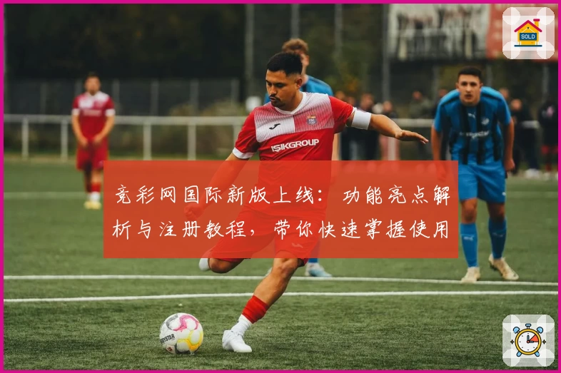 竞彩网国际新版上线：功能亮点解析与注册教程，带你快速掌握使用技巧