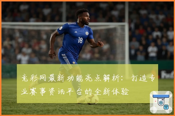 竞彩网最新功能亮点解析：打造专业赛事资讯平台的全新体验