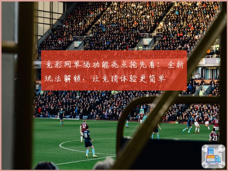 竞彩网单场功能亮点抢先看：全新玩法解锁，让竞猜体验更简单