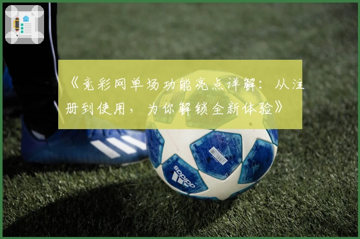《竞彩网单场功能亮点详解：从注册到使用，为你解锁全新体验》