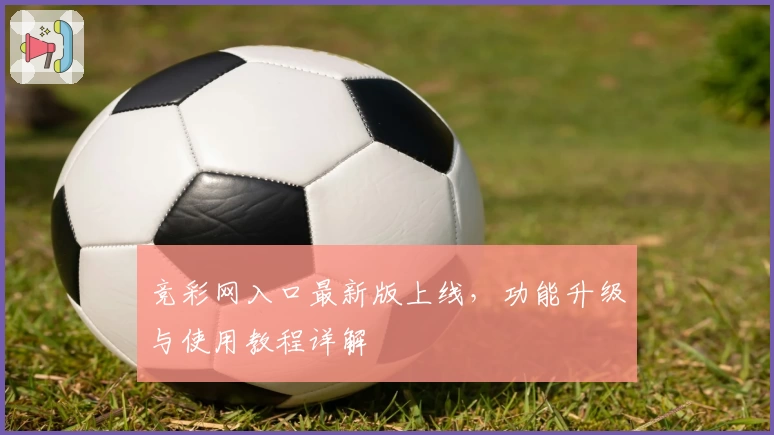 竞彩网入口最新版上线，功能升级与使用教程详解