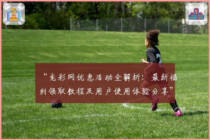 “竞彩网优惠活动全解析：最新福利领取教程及用户使用体验分享”