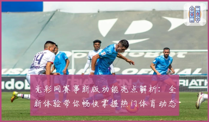 竞彩网赛事新版功能亮点解析：全新体验带你畅快掌握热门体育动态