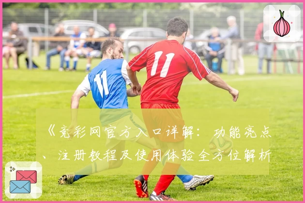 《竞彩网官方入口详解：功能亮点、注册教程及使用体验全方位解析》