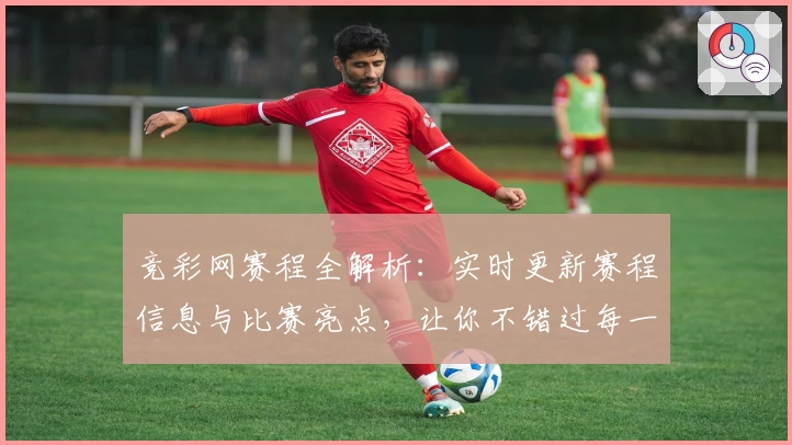 竞彩网赛程全解析：实时更新赛程信息与比赛亮点，让你不错过每一场精彩赛事