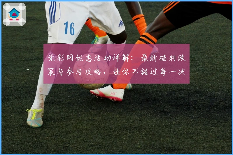 竞彩网优惠活动详解：最新福利政策与参与攻略，让你不错过每一次精彩活动