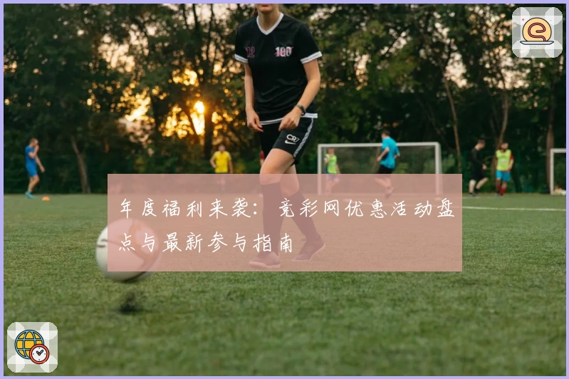 年度福利来袭：竞彩网优惠活动盘点与最新参与指南