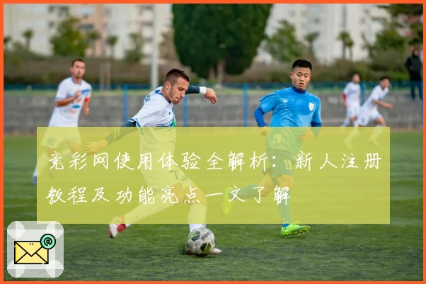 竞彩网使用体验全解析：新人注册教程及功能亮点一文了解
